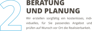 Wir erstellen sorgfältig ein kostenloses, indi-viduelles, für Sie passendes Angebot und prüfen auf Wunsch vor Ort die Realisierbarkeit. BERATUNG UND PLANUNG