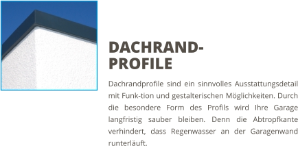 Dachrandprofile sind ein sinnvolles Ausstattungsdetail mit Funk-tion und gestalterischen Möglichkeiten. Durch die besondere Form des Profils wird Ihre Garage langfristig sauber bleiben. Denn die Abtropfkante verhindert, dass Regenwasser an der Garagenwand runterläuft. DACHRAND-PROFILE
