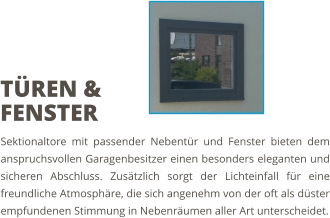 Sektionaltore mit passender Nebentür und Fenster bieten dem anspruchsvollen Garagenbesitzer einen besonders eleganten und sicheren Abschluss. Zusätzlich sorgt der Lichteinfall für eine freundliche Atmosphäre, die sich angenehm von der oft als düster empfundenen Stimmung in Nebenräumen aller Art unterscheidet. TÜREN & FENSTER